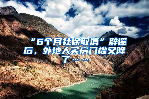 “6个月社保取消”辟谣后，外地人买房门槛又降了……