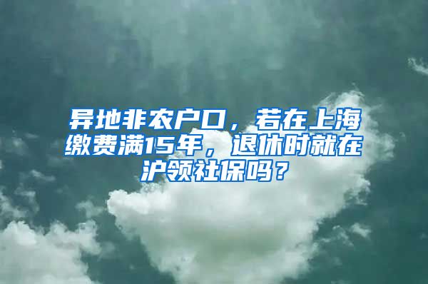 异地非农户口，若在上海缴费满15年，退休时就在沪领社保吗？