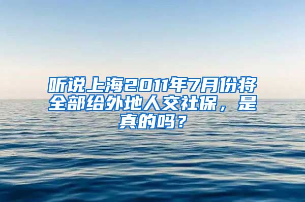 听说上海2011年7月份将全部给外地人交社保，是真的吗？