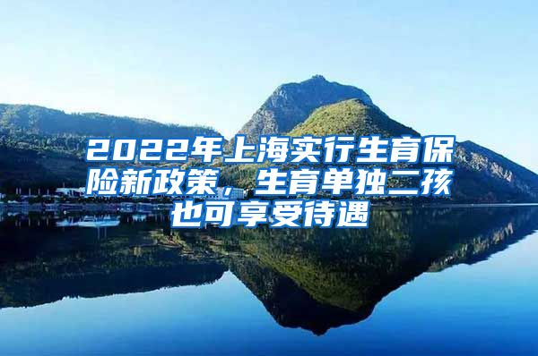 2022年上海实行生育保险新政策，生育单独二孩也可享受待遇