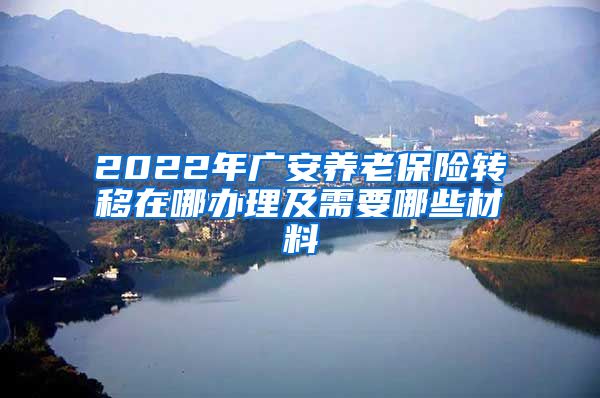 2022年广安养老保险转移在哪办理及需要哪些材料