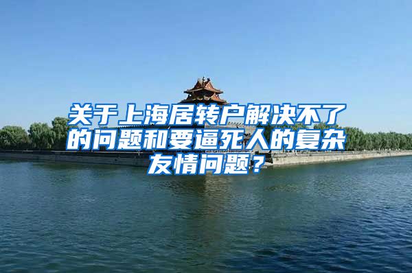 关于上海居转户解决不了的问题和要逼死人的复杂友情问题？