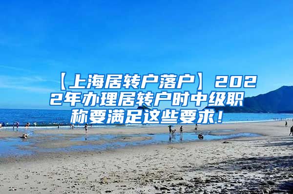 【上海居转户落户】2022年办理居转户时中级职称要满足这些要求！