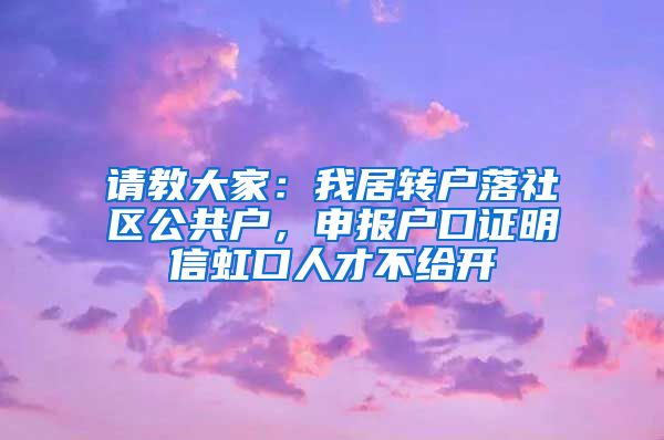 请教大家：我居转户落社区公共户，申报户口证明信虹口人才不给开