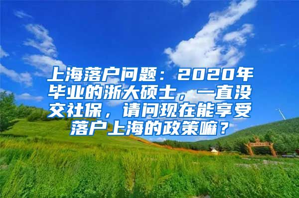 上海落户问题：2020年毕业的浙大硕士，一直没交社保，请问现在能享受落户上海的政策嘛？