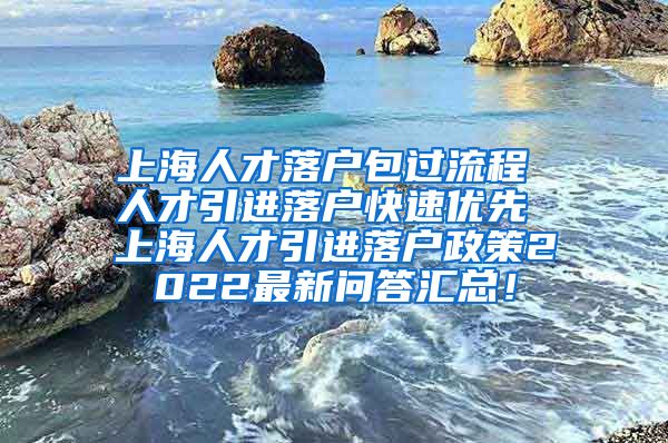 上海人才落户包过流程 人才引进落户快速优先 上海人才引进落户政策2022最新问答汇总！