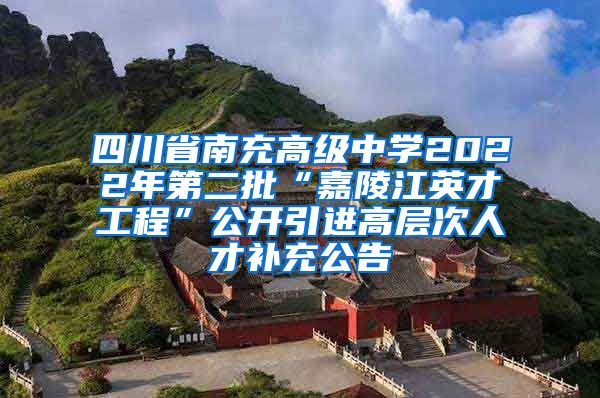 四川省南充高级中学2022年第二批“嘉陵江英才工程”公开引进高层次人才补充公告