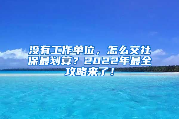 没有工作单位，怎么交社保最划算？2022年最全攻略来了！