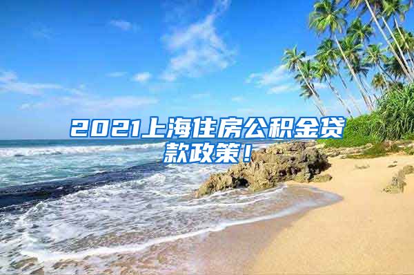 2021上海住房公积金贷款政策！