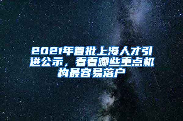 2021年首批上海人才引进公示，看看哪些重点机构最容易落户