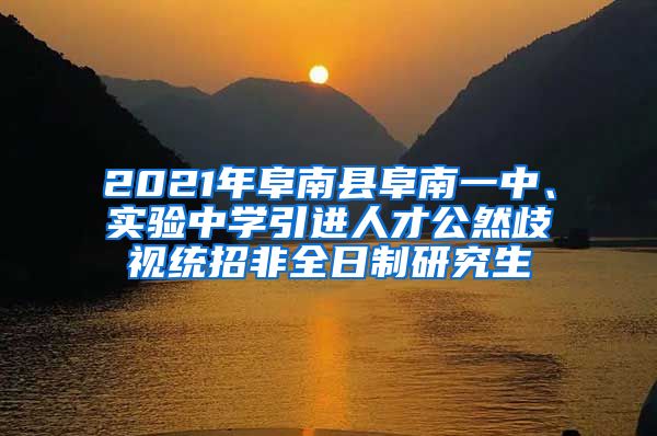 2021年阜南县阜南一中、实验中学引进人才公然歧视统招非全日制研究生