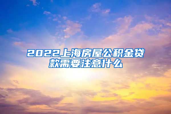 2022上海房屋公积金贷款需要注意什么