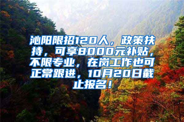 沁阳限招120人，政策扶持，可享8000元补贴，不限专业，在岗工作也可正常跟进，10月20日截止报名！