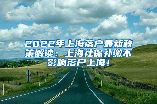 2022年上海落户最新政策解读：上海社保补缴不影响落户上海！