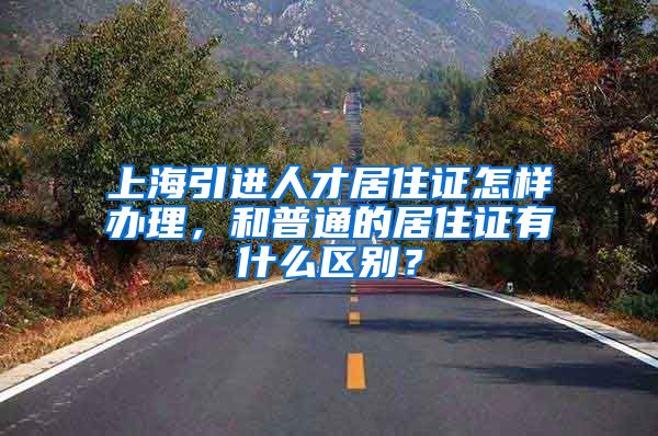 上海引进人才居住证怎样办理，和普通的居住证有什么区别？