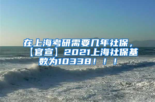 在上海考研需要几年社保，【官宣】2021上海社保基数为10338！！！