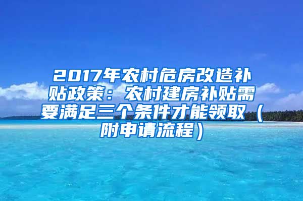 2017年农村危房改造补贴政策：农村建房补贴需要满足三个条件才能领取（附申请流程）