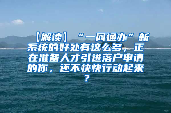 【解读】“一网通办”新系统的好处有这么多，正在准备人才引进落户申请的你，还不快快行动起来？