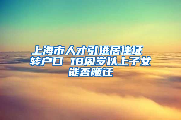 上海市人才引进居住证 转户口 18周岁以上子女能否随迁