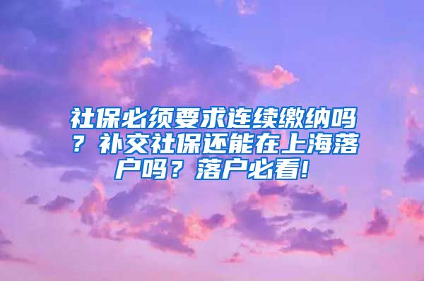 社保必须要求连续缴纳吗？补交社保还能在上海落户吗？落户必看!