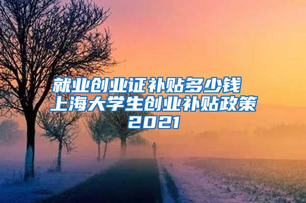 就业创业证补贴多少钱 上海大学生创业补贴政策2021