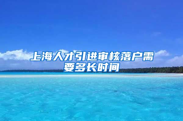 上海人才引进审核落户需要多长时间