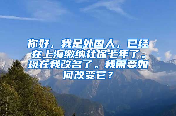 你好，我是外国人，已经在上海缴纳社保七年了。现在我改名了。我需要如何改变它？