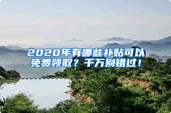 2020年有哪些补贴可以免费领取？千万别错过！