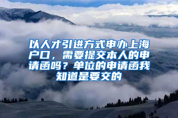 以人才引进方式申办上海户口，需要提交本人的申请函吗？单位的申请函我知道是要交的