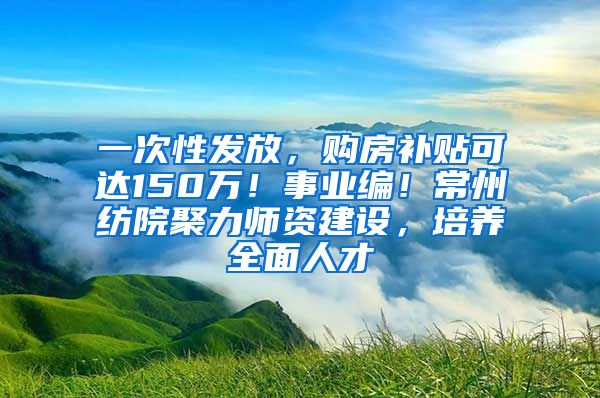 一次性发放，购房补贴可达150万！事业编！常州纺院聚力师资建设，培养全面人才