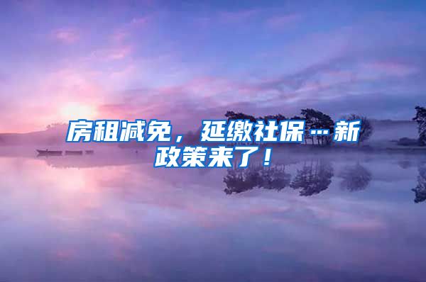 房租减免，延缴社保…新政策来了！