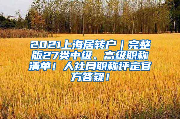 2021上海居转户｜完整版27类中级、高级职称清单！人社局职称评定官方答疑！