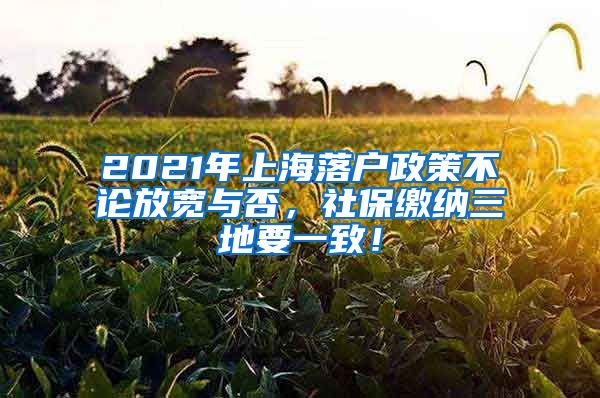 2021年上海落户政策不论放宽与否，社保缴纳三地要一致！