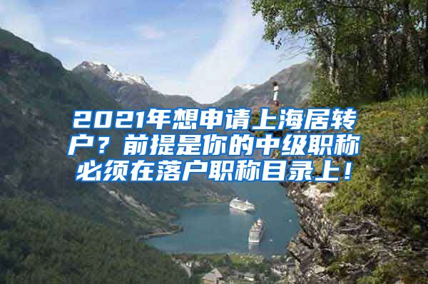 2021年想申请上海居转户？前提是你的中级职称必须在落户职称目录上！