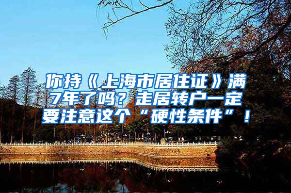 你持《上海市居住证》满7年了吗？走居转户一定要注意这个“硬性条件”！