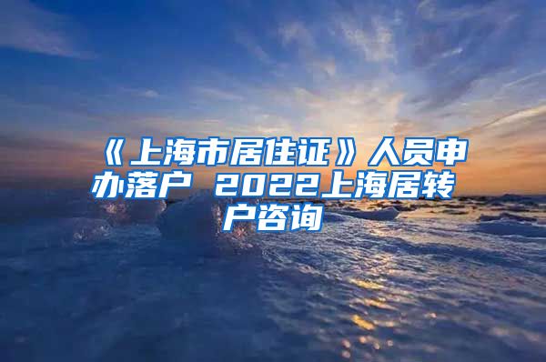 《上海市居住证》人员申办落户 2022上海居转户咨询