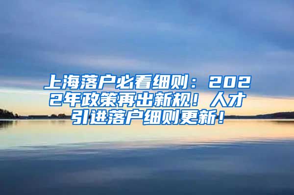 上海落户必看细则：2022年政策再出新规！人才引进落户细则更新！