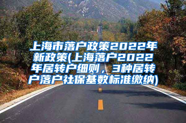 上海市落户政策2022年新政策(上海落户2022年居转户细则，3种居转户落户社保基数标准缴纳)