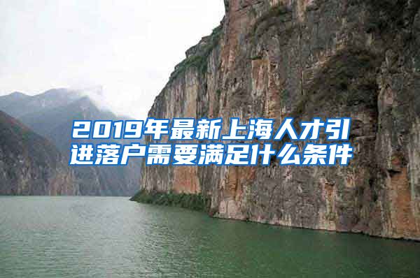 2019年最新上海人才引进落户需要满足什么条件