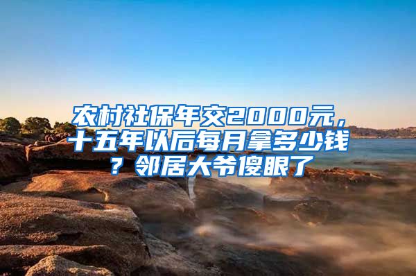 农村社保年交2000元，十五年以后每月拿多少钱？邻居大爷傻眼了