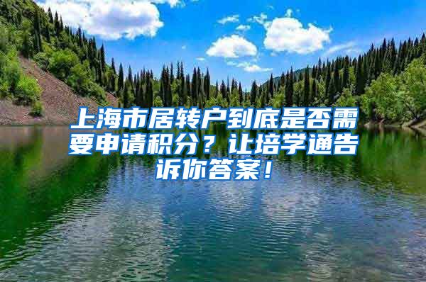 上海市居转户到底是否需要申请积分？让培学通告诉你答案！