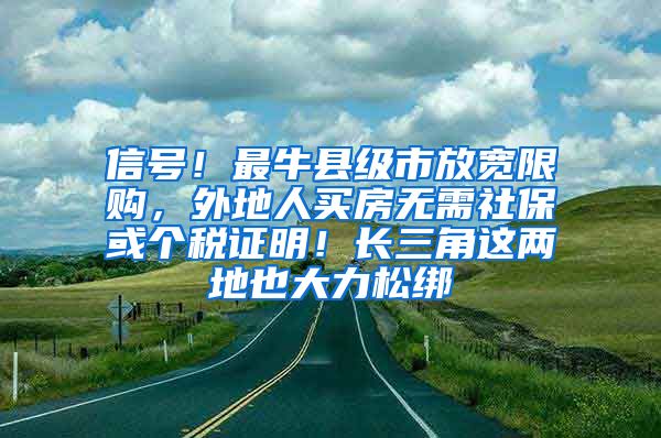 信号！最牛县级市放宽限购，外地人买房无需社保或个税证明！长三角这两地也大力松绑