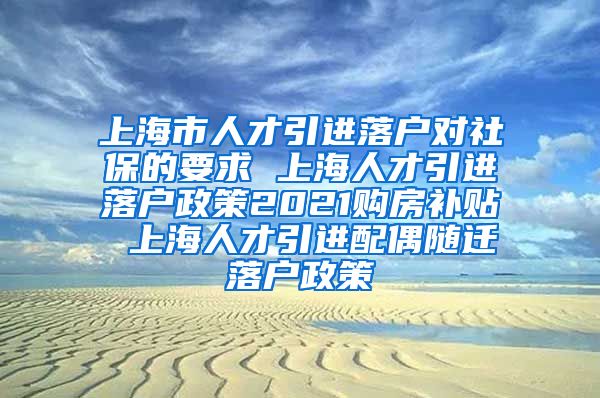 上海市人才引进落户对社保的要求 上海人才引进落户政策2021购房补贴 上海人才引进配偶随迁落户政策