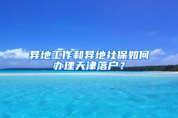 异地工作和异地社保如何办理天津落户？