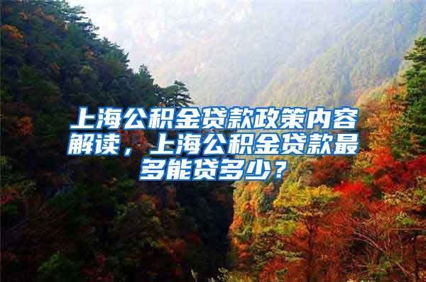 上海公积金贷款政策内容解读，上海公积金贷款最多能贷多少？