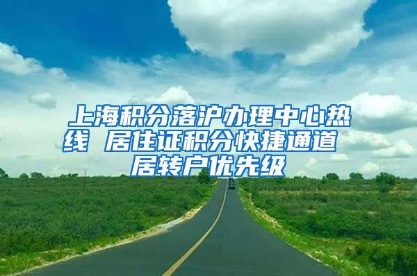 上海积分落沪办理中心热线 居住证积分快捷通道 居转户优先级