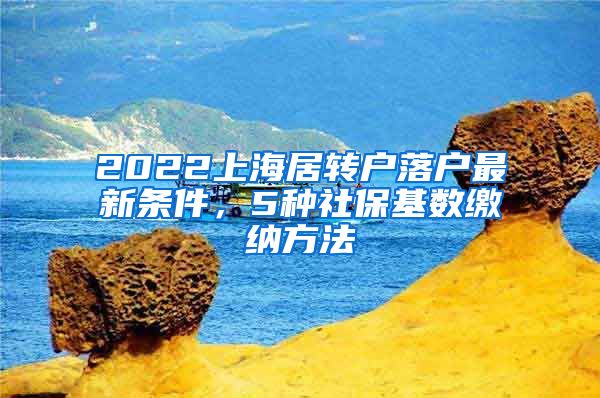 2022上海居转户落户最新条件，5种社保基数缴纳方法