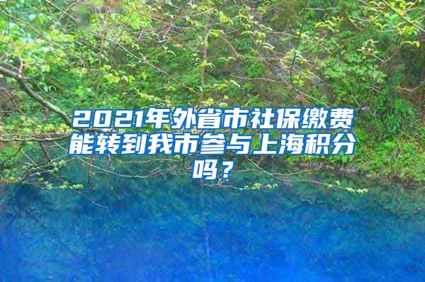 2021年外省市社保缴费能转到我市参与上海积分吗？