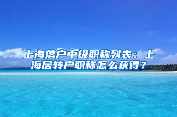 上海落户中级职称列表：上海居转户职称怎么获得？