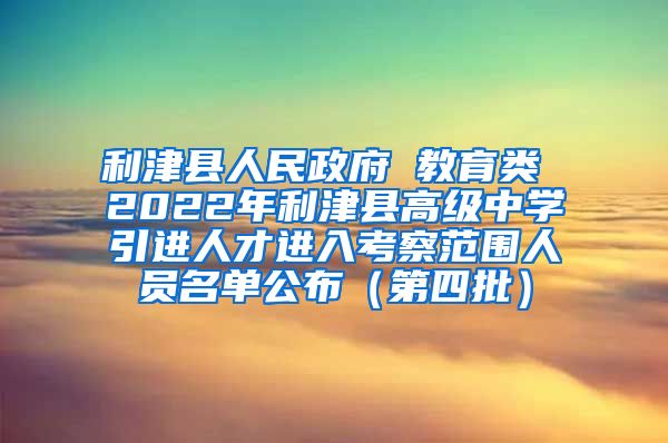 利津县人民政府 教育类 2022年利津县高级中学引进人才进入考察范围人员名单公布（第四批）